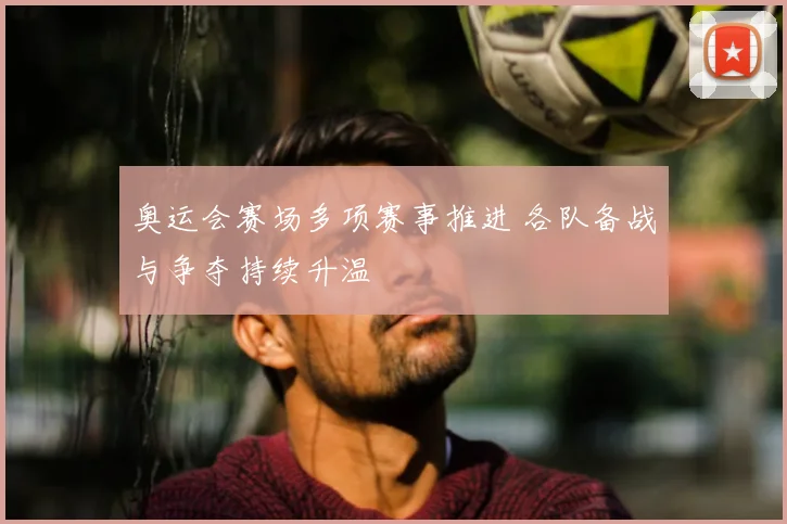 奥运会赛场多项赛事推进 各队备战与争夺持续升温