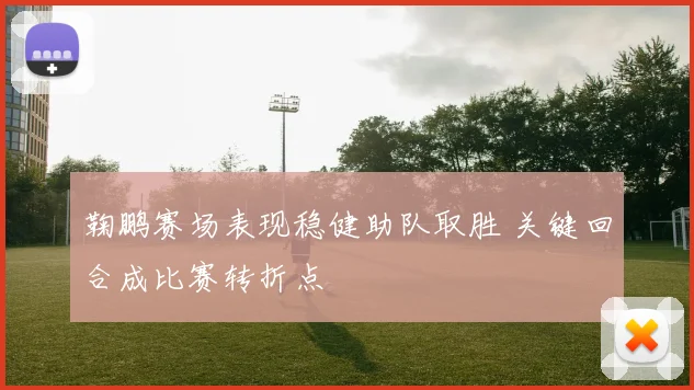 鞠鹏赛场表现稳健助队取胜 关键回合成比赛转折点