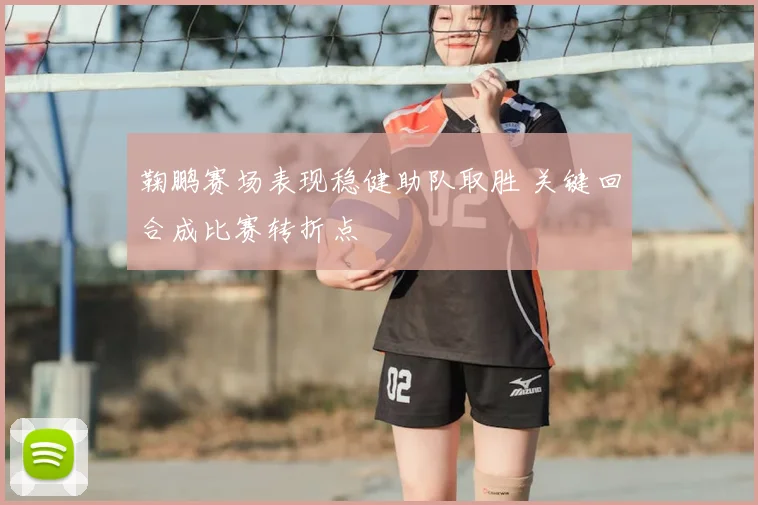 鞠鹏赛场表现稳健助队取胜 关键回合成比赛转折点