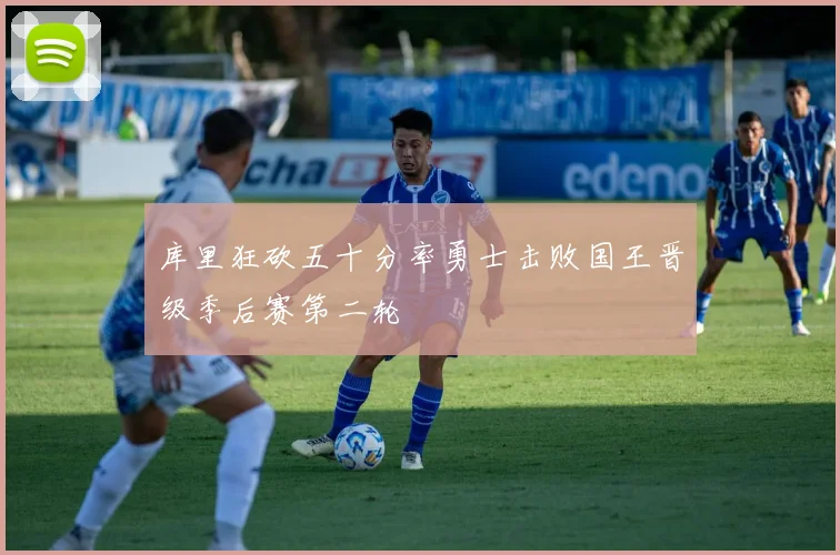 库里狂砍五十分率勇士击败国王晋级季后赛第二轮