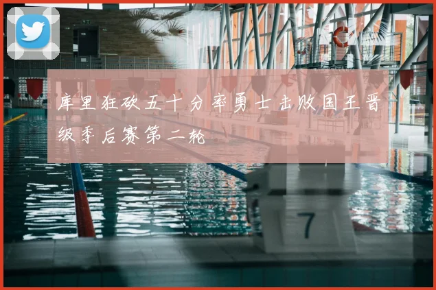 库里狂砍五十分率勇士击败国王晋级季后赛第二轮