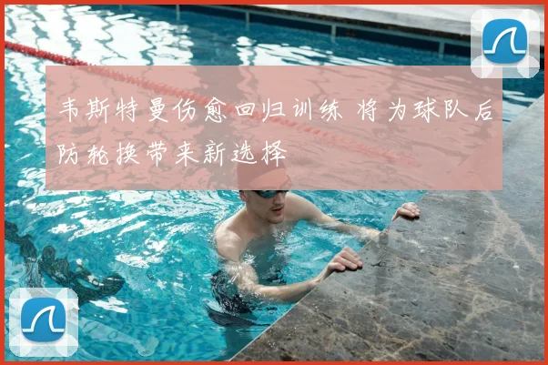 韦斯特曼伤愈回归训练 将为球队后防轮换带来新选择