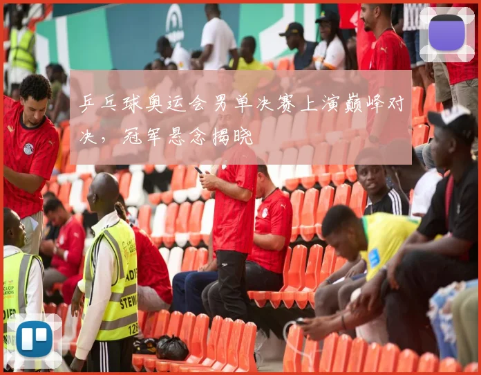 乒乓球奥运会男单决赛上演巅峰对决,冠军悬念揭晓