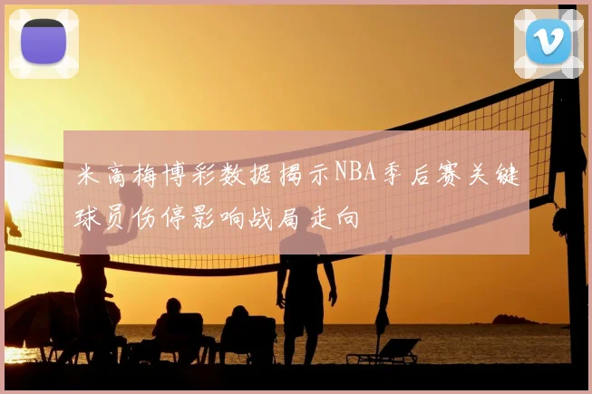 米高梅博彩数据揭示NBA季后赛关键球员伤停影响战局走向