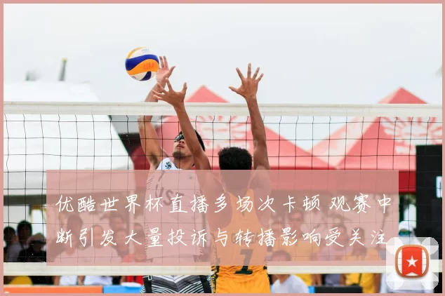 优酷世界杯直播多场次卡顿 观赛中断引发大量投诉与转播影响受关注