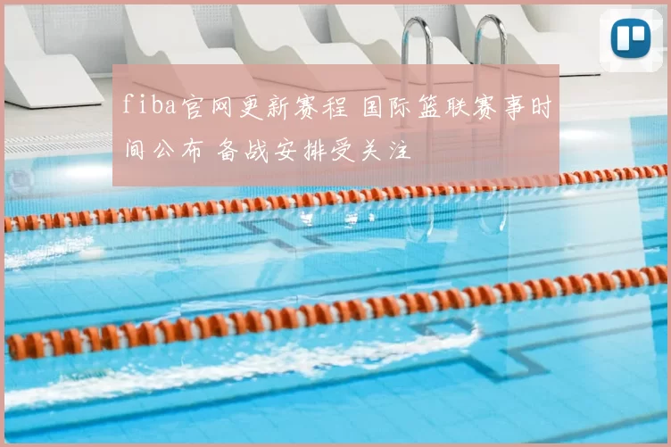 fiba官网更新赛程 国际篮联赛事时间公布 备战安排受关注