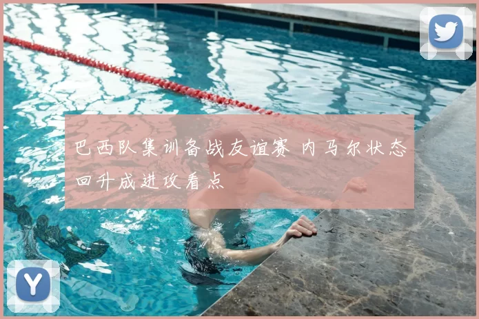 巴西队集训备战友谊赛 内马尔状态回升成进攻看点