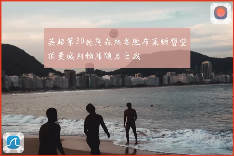 英超第30轮阿森纳客胜布莱顿暂登顶曼城利物浦随后出战