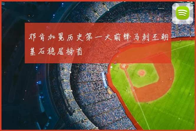 邓肯加冕历史第一大前锋马刺王朝基石稳居榜首
