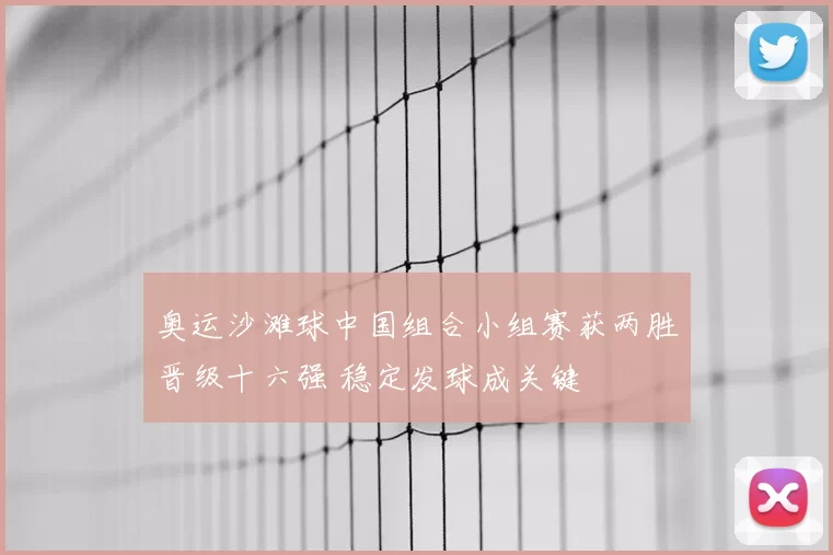 奥运沙滩球中国组合小组赛获两胜晋级十六强 稳定发球成关键