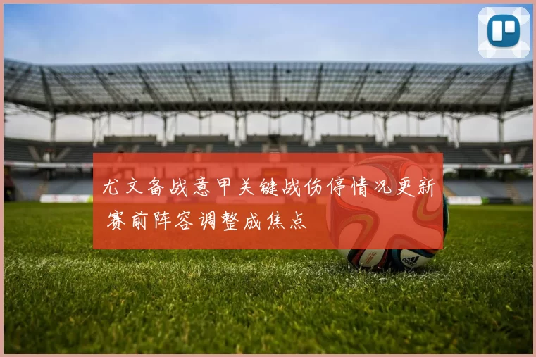尤文备战意甲关键战伤停情况更新 赛前阵容调整成焦点