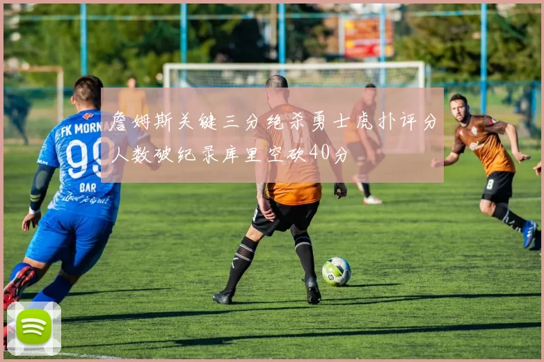 詹姆斯关键三分绝杀勇士虎扑评分人数破纪录库里空砍40分