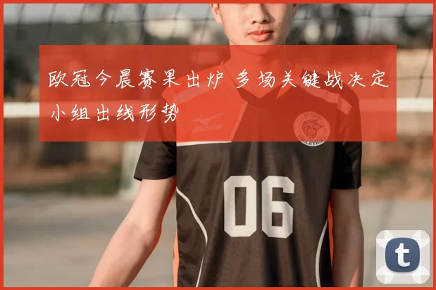 欧冠今晨赛果出炉 多场关键战决定小组出线形势