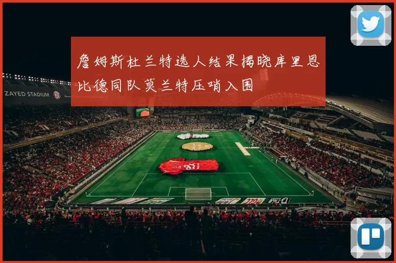 詹姆斯杜兰特选人结果揭晓库里恩比德同队莫兰特压哨入围