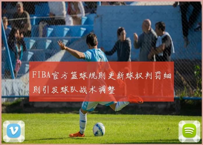 FIBA官方篮球规则更新球权判罚细则引发球队战术调整