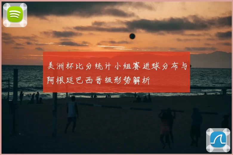 美洲杯比分统计小组赛进球分布与阿根廷巴西晋级形势解析
