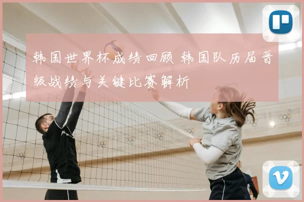 韩国世界杯成绩回顾 韩国队历届晋级战绩与关键比赛解析