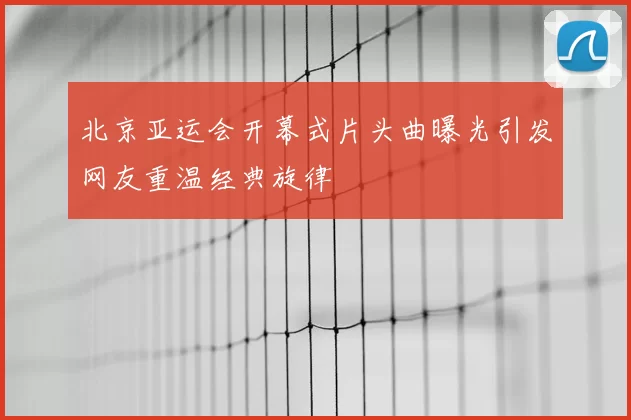 北京亚运会开幕式片头曲曝光引发网友重温经典旋律