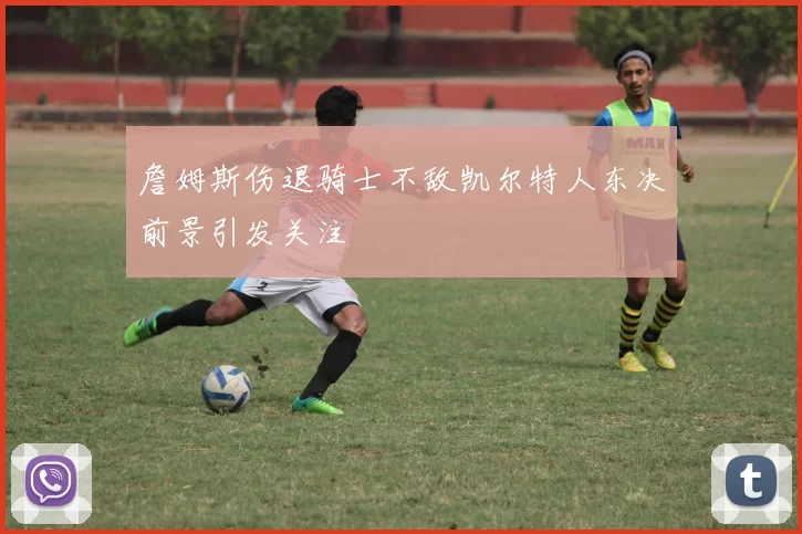 詹姆斯伤退骑士不敌凯尔特人东决前景引发关注