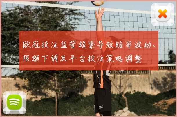欧冠投注监管趋紧导致赔率波动、限额下调及平台投注策略调整