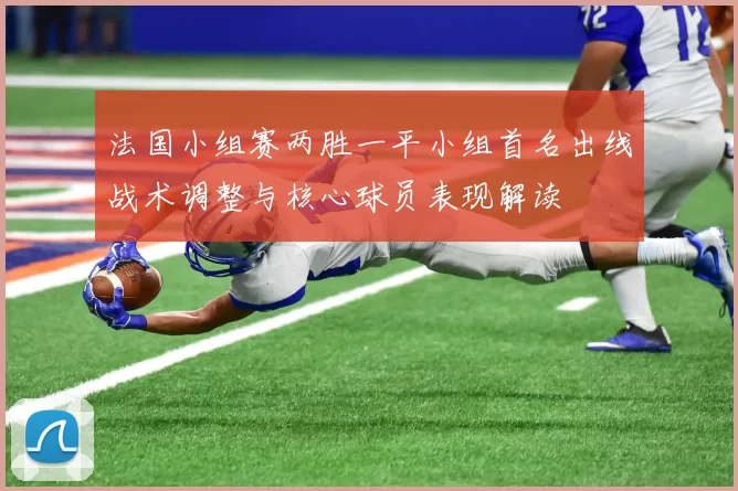 法国小组赛两胜一平小组首名出线战术调整与核心球员表现解读