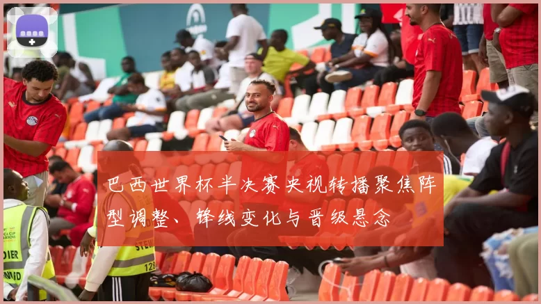 巴西世界杯半决赛央视转播聚焦阵型调整、锋线变化与晋级悬念