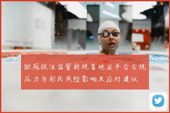 欧冠投注监管新规落地后平台合规压力与彩民风险影响及应对建议