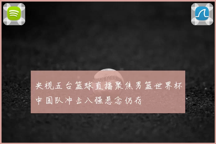 央视五台篮球直播聚焦男篮世界杯中国队冲击八强悬念仍存