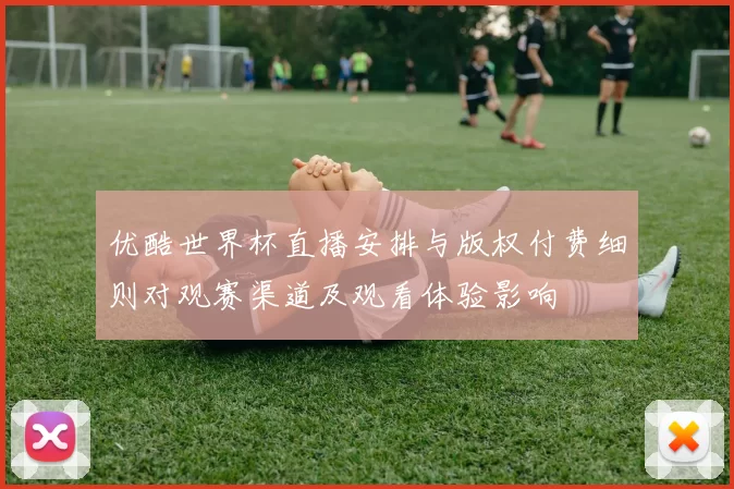 优酷世界杯直播安排与版权付费细则对观赛渠道及观看体验影响