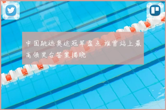 中国跳远奥运冠军盘点 谁曾站上最高领奖台答案揭晓