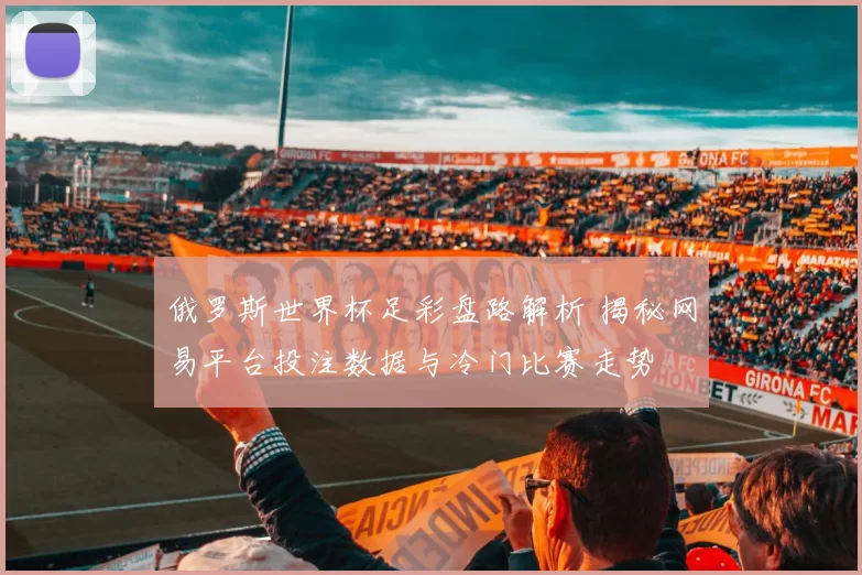 俄罗斯世界杯足彩盘路解析 揭秘网易平台投注数据与冷门比赛走势