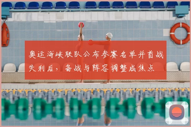 奥运海峡联队公布参赛名单并首战失利后,备战与阵容调整成焦点