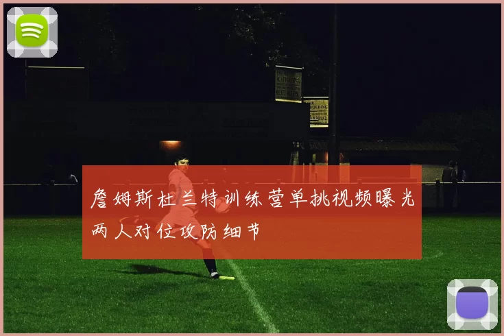 詹姆斯杜兰特训练营单挑视频曝光两人对位攻防细节