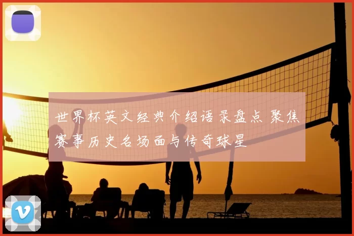 世界杯英文经典介绍语录盘点 聚焦赛事历史名场面与传奇球星