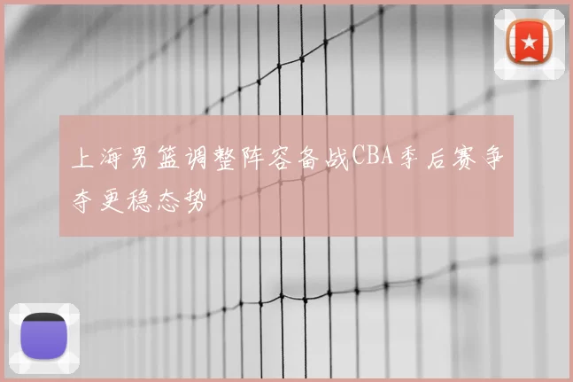 上海男篮调整阵容备战CBA季后赛争夺更稳态势