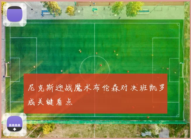 尼克斯迎战魔术布伦森对决班凯罗成关键看点