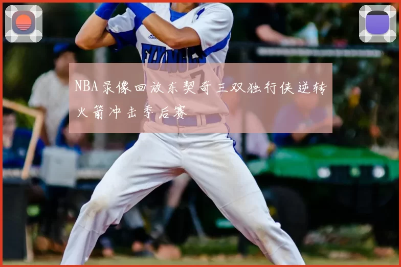 NBA录像回放东契奇三双独行侠逆转火箭冲击季后赛