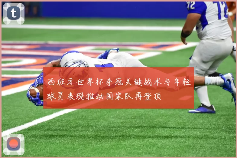 西班牙世界杯夺冠关键战术与年轻球员表现推动国家队再登顶