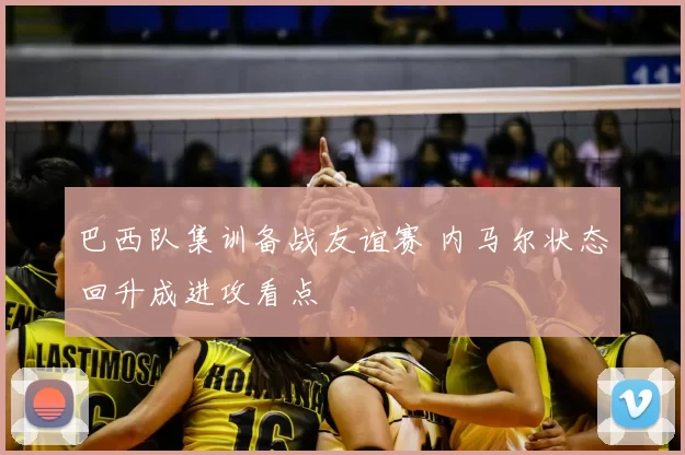 巴西队集训备战友谊赛 内马尔状态回升成进攻看点