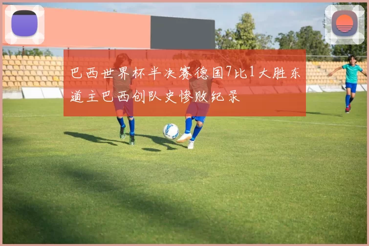 巴西世界杯半决赛德国7比1大胜东道主巴西创队史惨败纪录