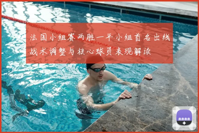 法国小组赛两胜一平小组首名出线战术调整与核心球员表现解读