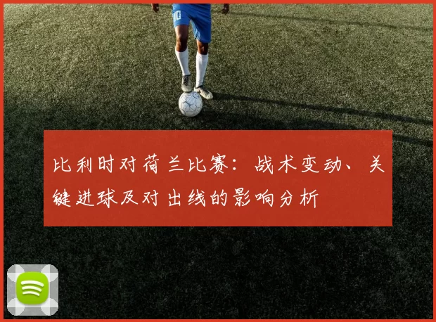 比利时对荷兰比赛：战术变动、关键进球及对出线的影响分析