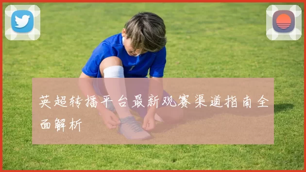 英超转播平台最新观赛渠道指南全面解析