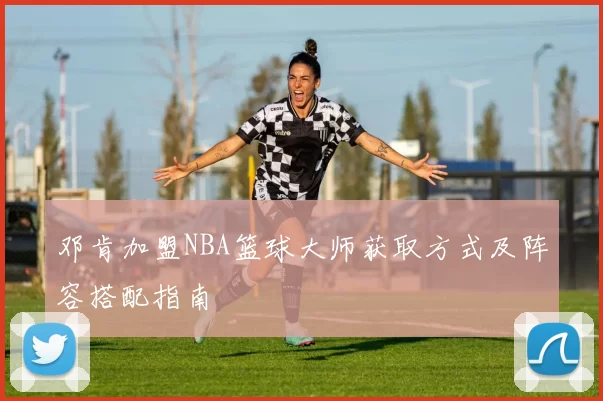 邓肯加盟NBA篮球大师获取方式及阵容搭配指南