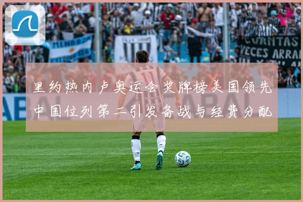 里约热内卢奥运会奖牌榜美国领先中国位列第二引发备战与经费分配调整