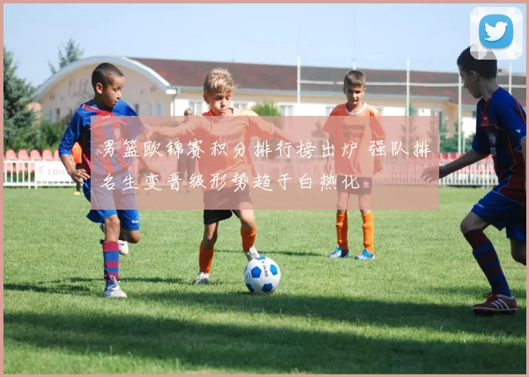 男篮欧锦赛积分排行榜出炉 强队排名生变晋级形势趋于白热化