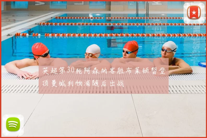 英超第30轮阿森纳客胜布莱顿暂登顶曼城利物浦随后出战