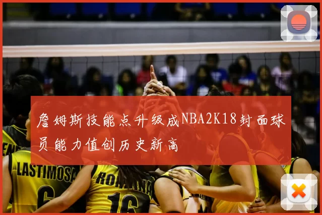 詹姆斯技能点升级成NBA2K18封面球员能力值创历史新高