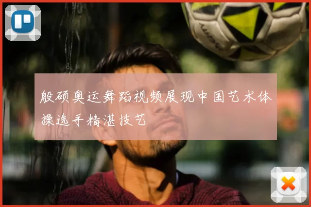 殷硕奥运舞蹈视频展现中国艺术体操选手精湛技艺