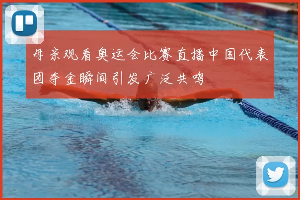 母亲观看奥运会比赛直播中国代表团夺金瞬间引发广泛共鸣